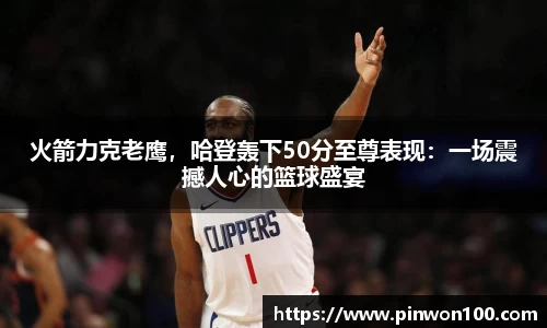 火箭力克老鹰，哈登轰下50分至尊表现：一场震撼人心的篮球盛宴