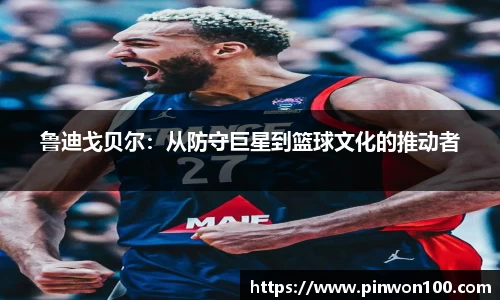 鲁迪戈贝尔：从防守巨星到篮球文化的推动者
