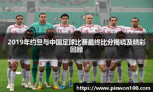 2019年约旦与中国足球比赛最终比分揭晓及精彩回顾