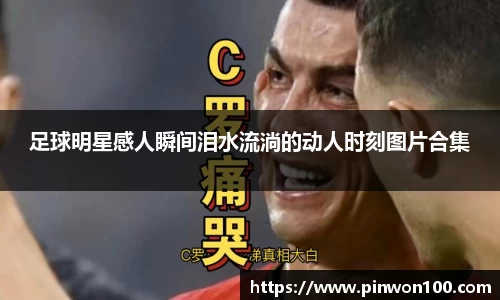 足球明星感人瞬间泪水流淌的动人时刻图片合集
