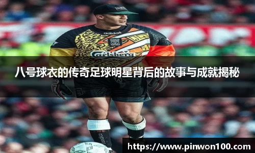 八号球衣的传奇足球明星背后的故事与成就揭秘