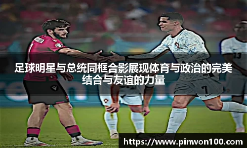 足球明星与总统同框合影展现体育与政治的完美结合与友谊的力量