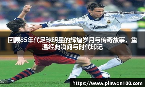 回顾85年代足球明星的辉煌岁月与传奇故事，重温经典瞬间与时代印记