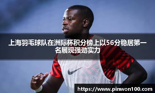 上海羽毛球队在洲际杯积分榜上以56分稳居第一名展现强劲实力