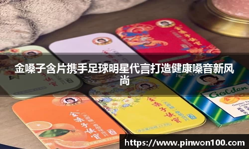 金嗓子含片携手足球明星代言打造健康嗓音新风尚