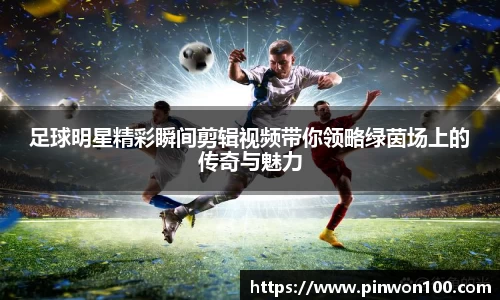 足球明星精彩瞬间剪辑视频带你领略绿茵场上的传奇与魅力