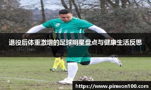 退役后体重激增的足球明星盘点与健康生活反思